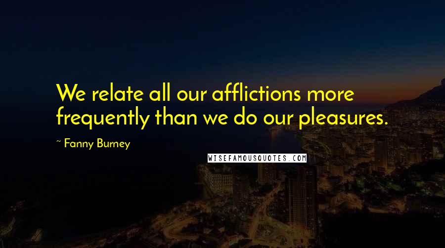 Fanny Burney Quotes: We relate all our afflictions more frequently than we do our pleasures.