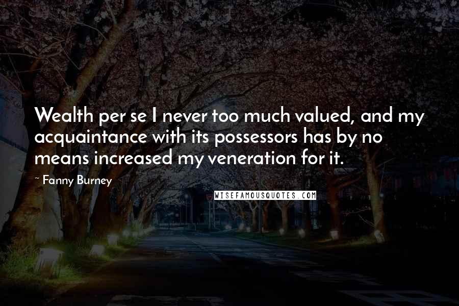 Fanny Burney Quotes: Wealth per se I never too much valued, and my acquaintance with its possessors has by no means increased my veneration for it.