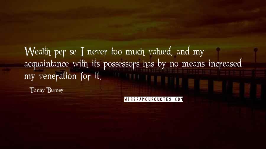 Fanny Burney Quotes: Wealth per se I never too much valued, and my acquaintance with its possessors has by no means increased my veneration for it.