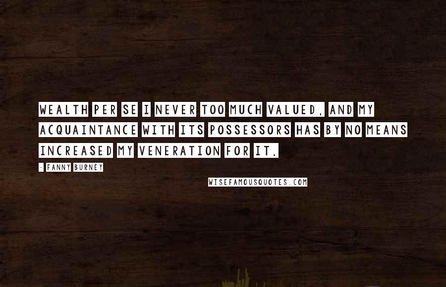 Fanny Burney Quotes: Wealth per se I never too much valued, and my acquaintance with its possessors has by no means increased my veneration for it.