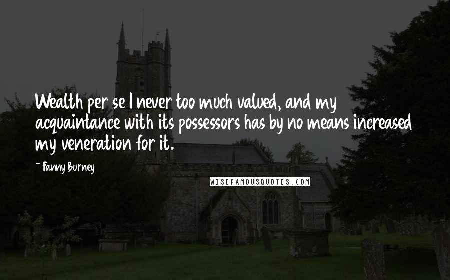 Fanny Burney Quotes: Wealth per se I never too much valued, and my acquaintance with its possessors has by no means increased my veneration for it.