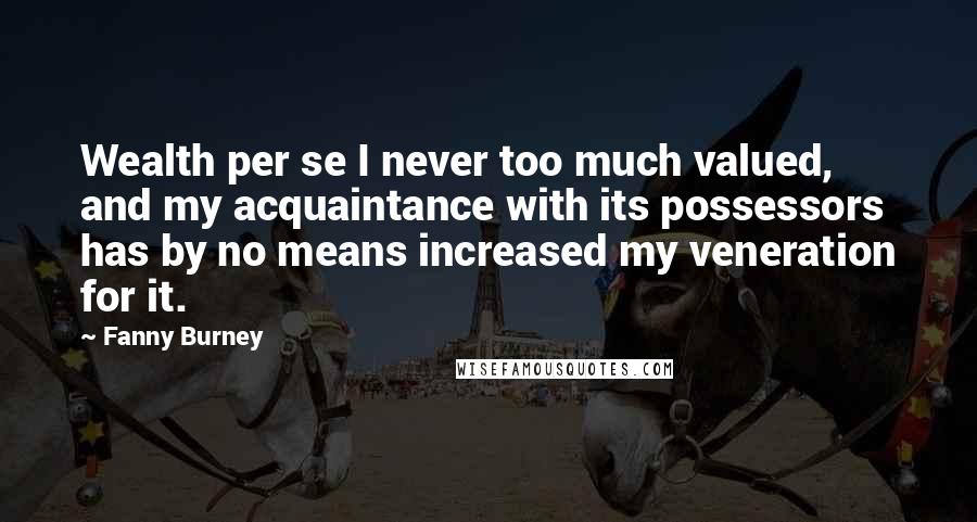 Fanny Burney Quotes: Wealth per se I never too much valued, and my acquaintance with its possessors has by no means increased my veneration for it.