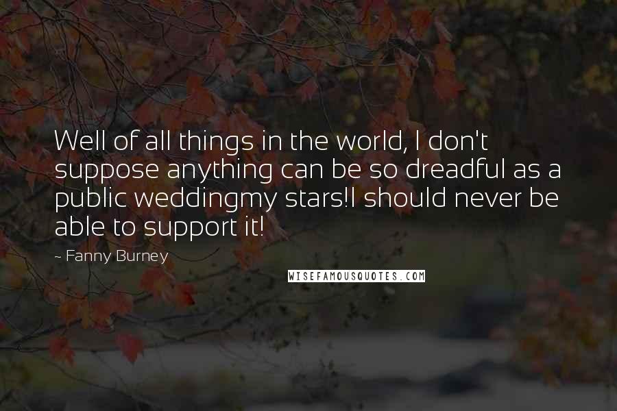 Fanny Burney Quotes: Well of all things in the world, I don't suppose anything can be so dreadful as a public weddingmy stars!I should never be able to support it!