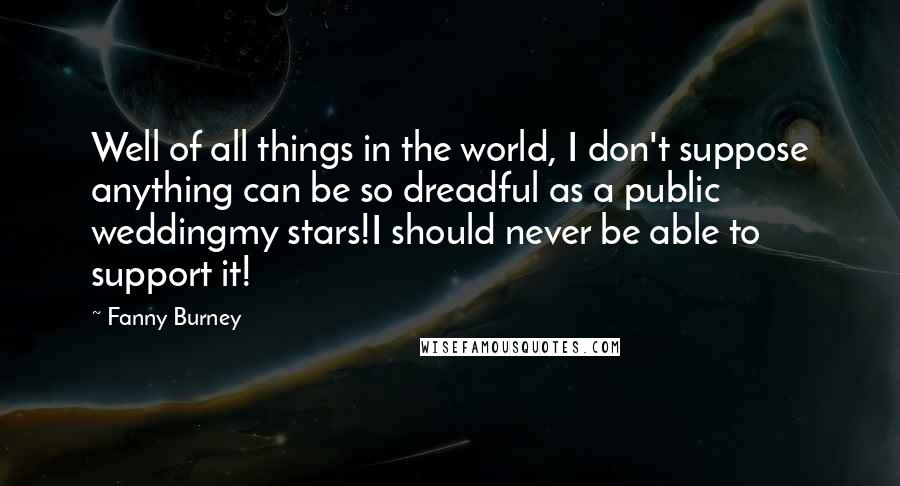 Fanny Burney Quotes: Well of all things in the world, I don't suppose anything can be so dreadful as a public weddingmy stars!I should never be able to support it!