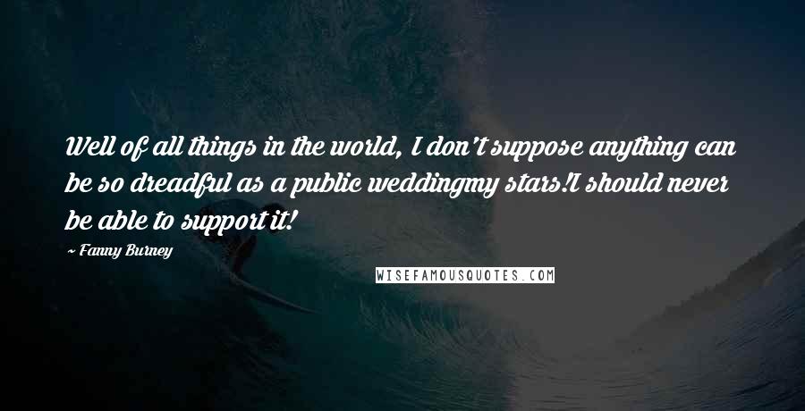 Fanny Burney Quotes: Well of all things in the world, I don't suppose anything can be so dreadful as a public weddingmy stars!I should never be able to support it!