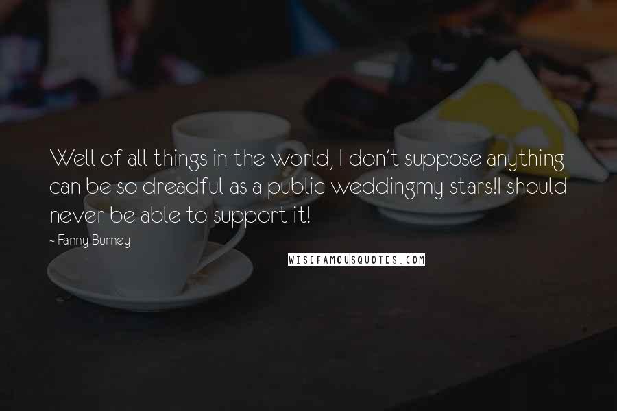Fanny Burney Quotes: Well of all things in the world, I don't suppose anything can be so dreadful as a public weddingmy stars!I should never be able to support it!