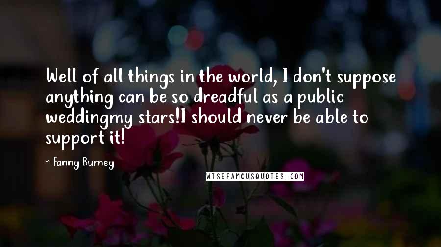 Fanny Burney Quotes: Well of all things in the world, I don't suppose anything can be so dreadful as a public weddingmy stars!I should never be able to support it!