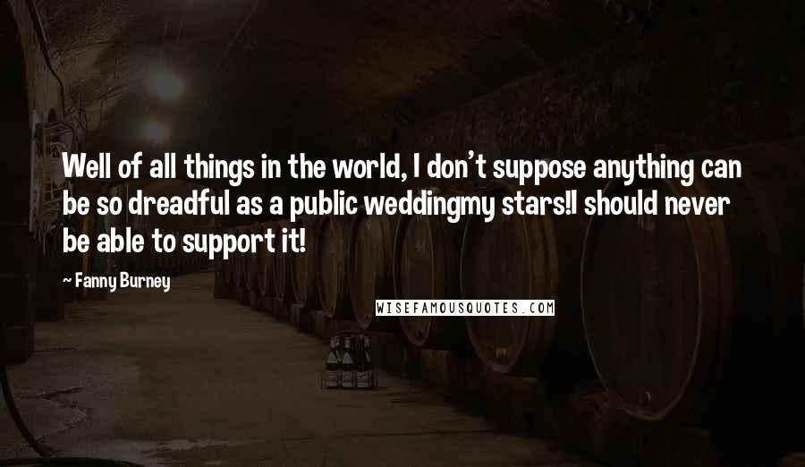 Fanny Burney Quotes: Well of all things in the world, I don't suppose anything can be so dreadful as a public weddingmy stars!I should never be able to support it!