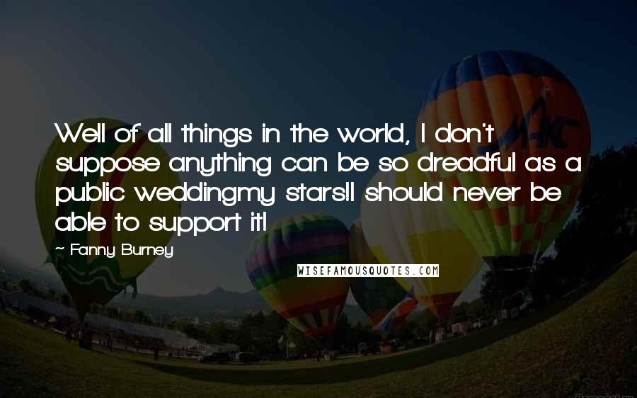 Fanny Burney Quotes: Well of all things in the world, I don't suppose anything can be so dreadful as a public weddingmy stars!I should never be able to support it!
