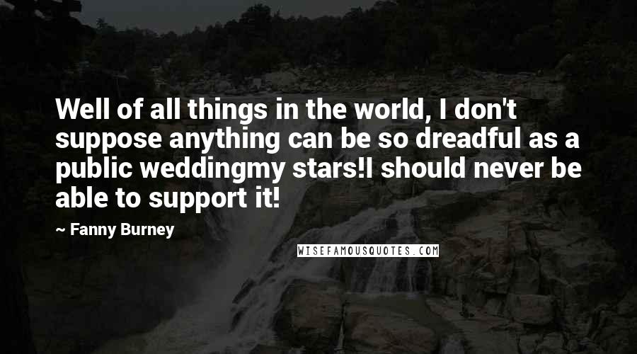 Fanny Burney Quotes: Well of all things in the world, I don't suppose anything can be so dreadful as a public weddingmy stars!I should never be able to support it!