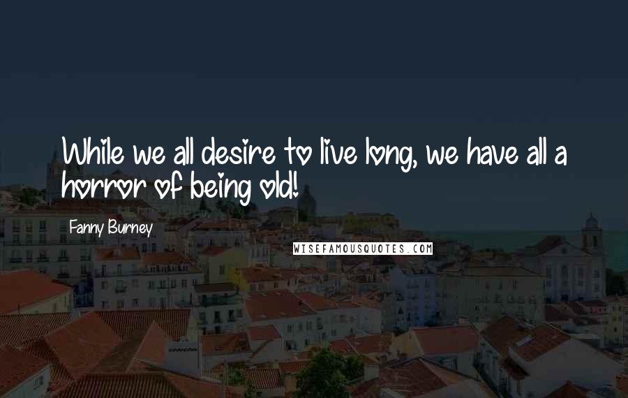 Fanny Burney Quotes: While we all desire to live long, we have all a horror of being old!
