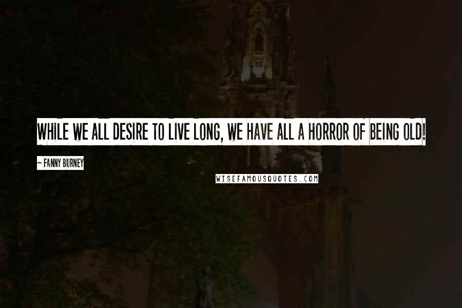 Fanny Burney Quotes: While we all desire to live long, we have all a horror of being old!