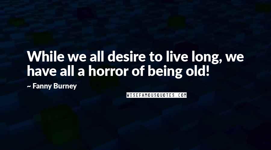 Fanny Burney Quotes: While we all desire to live long, we have all a horror of being old!