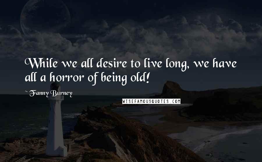 Fanny Burney Quotes: While we all desire to live long, we have all a horror of being old!