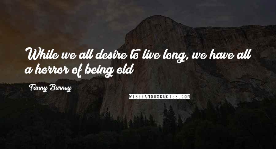 Fanny Burney Quotes: While we all desire to live long, we have all a horror of being old!