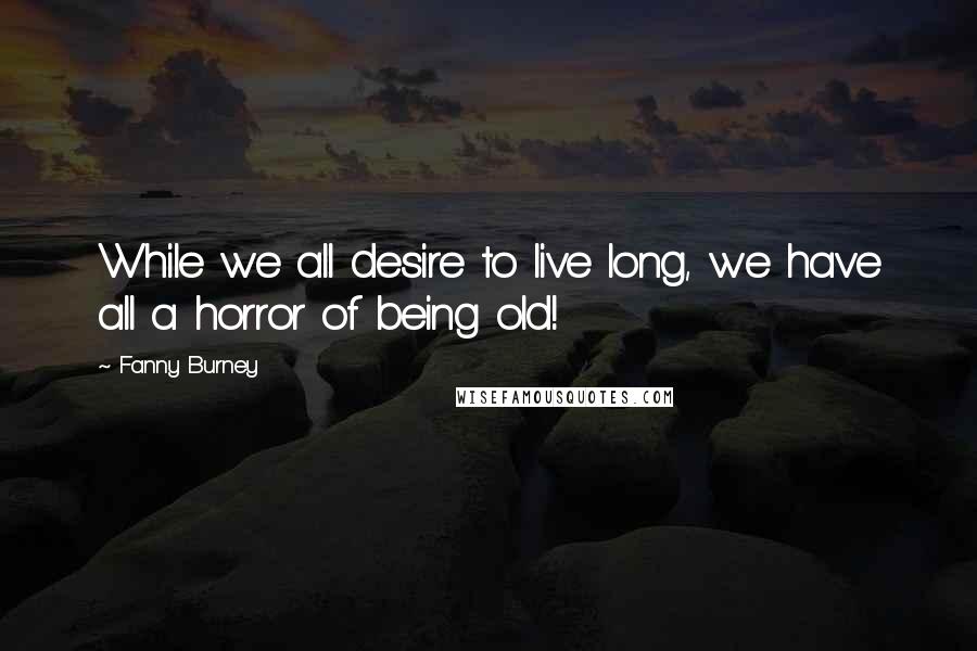 Fanny Burney Quotes: While we all desire to live long, we have all a horror of being old!