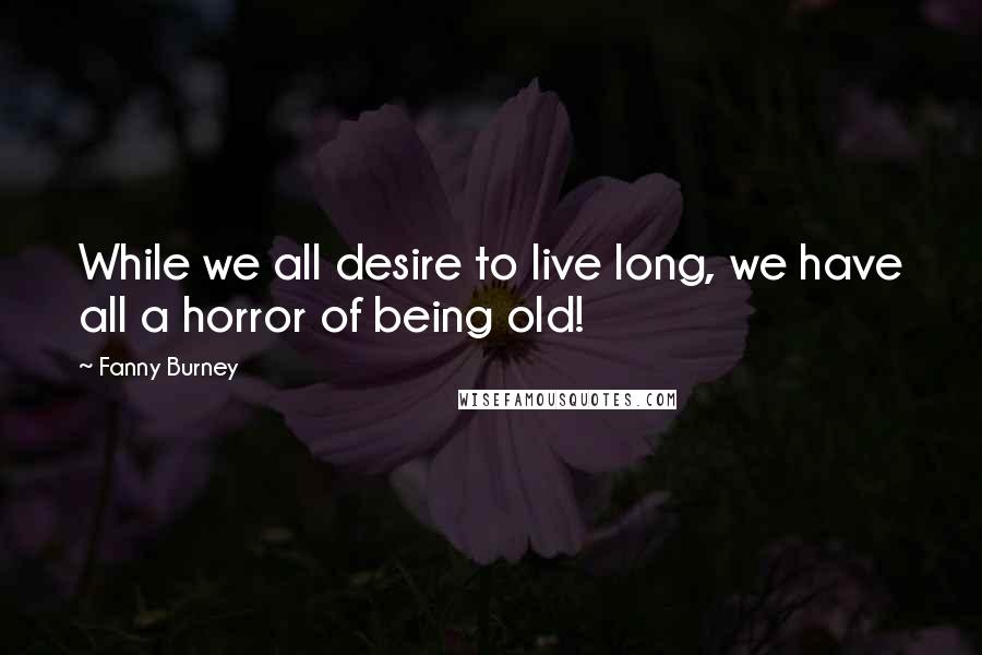 Fanny Burney Quotes: While we all desire to live long, we have all a horror of being old!
