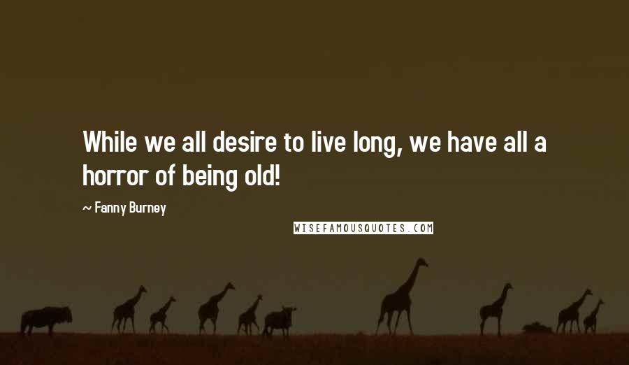 Fanny Burney Quotes: While we all desire to live long, we have all a horror of being old!