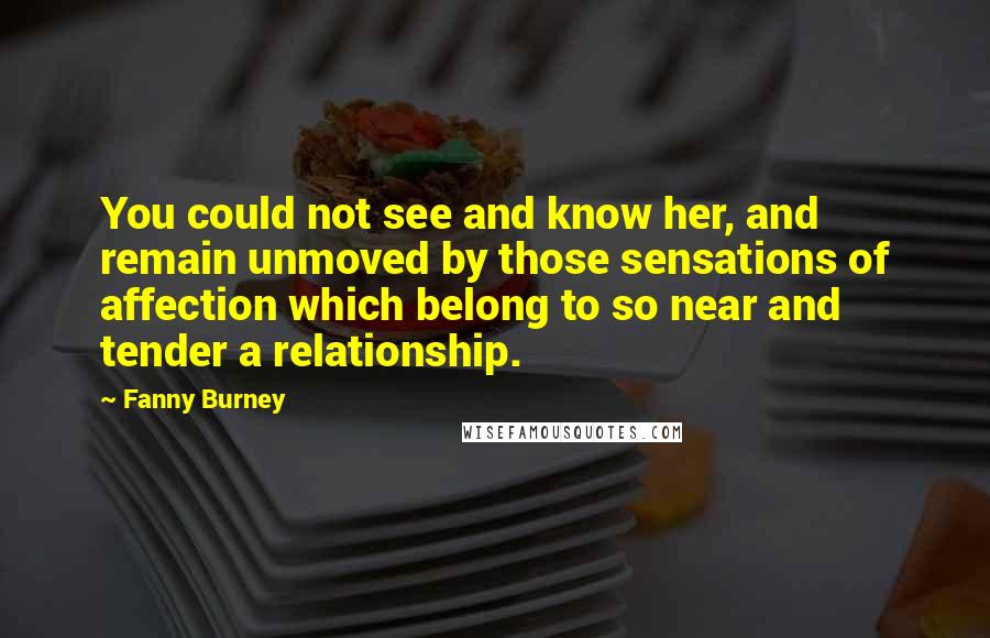 Fanny Burney Quotes: You could not see and know her, and remain unmoved by those sensations of affection which belong to so near and tender a relationship.
