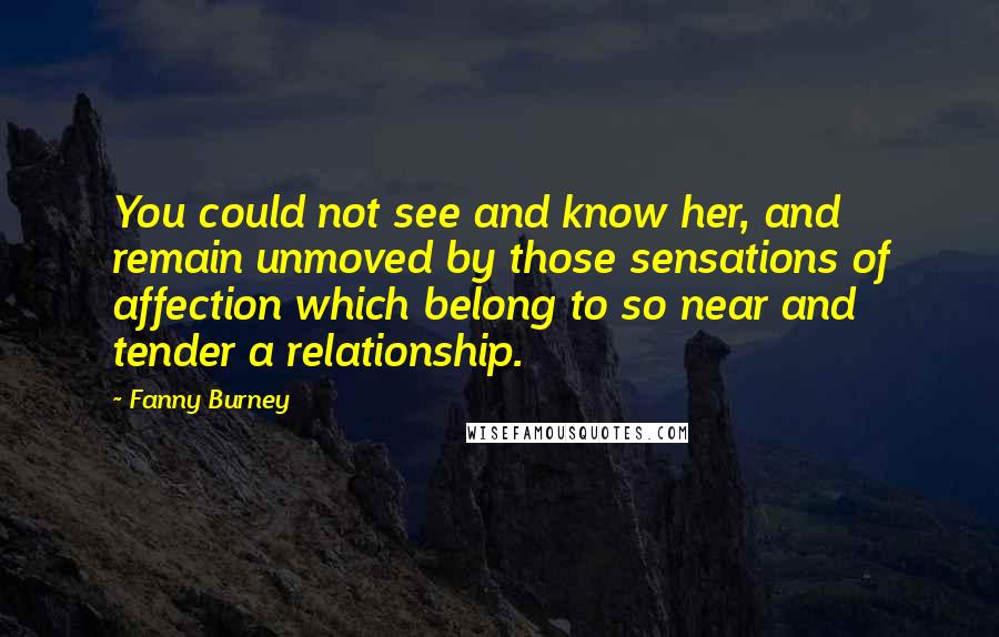 Fanny Burney Quotes: You could not see and know her, and remain unmoved by those sensations of affection which belong to so near and tender a relationship.