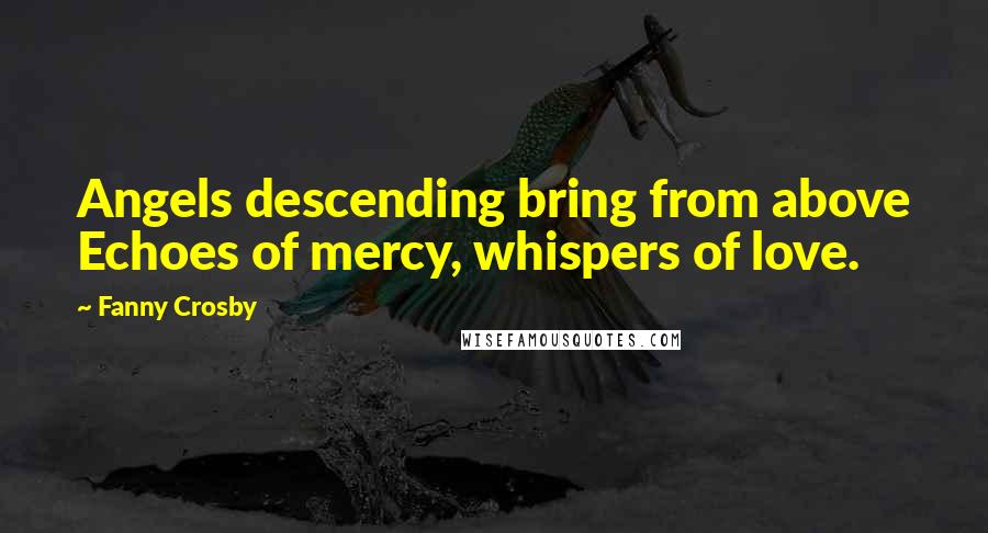 Fanny Crosby Quotes: Angels descending bring from above Echoes of mercy, whispers of love.