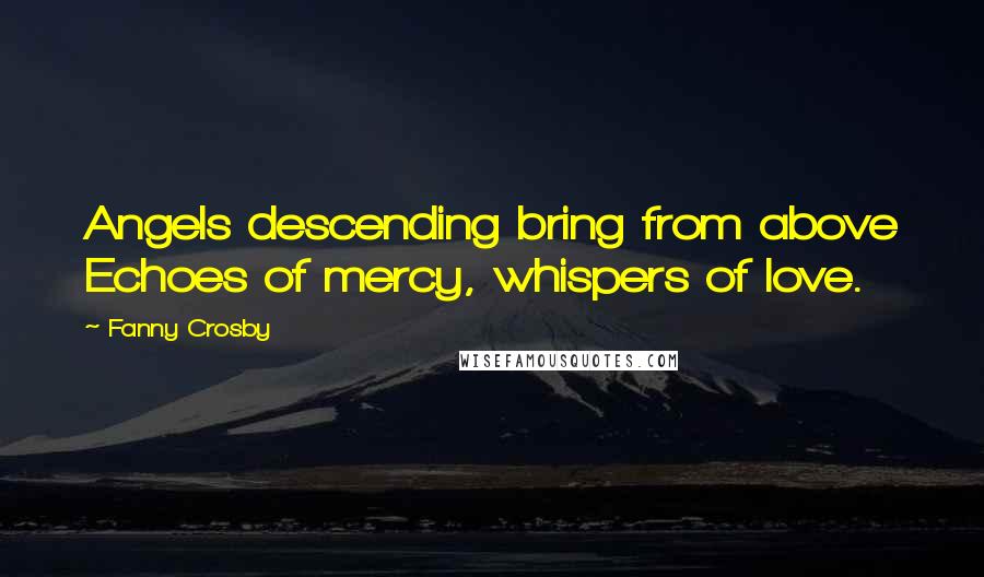 Fanny Crosby Quotes: Angels descending bring from above Echoes of mercy, whispers of love.