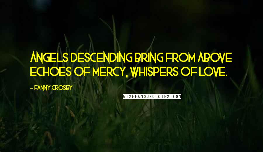Fanny Crosby Quotes: Angels descending bring from above Echoes of mercy, whispers of love.