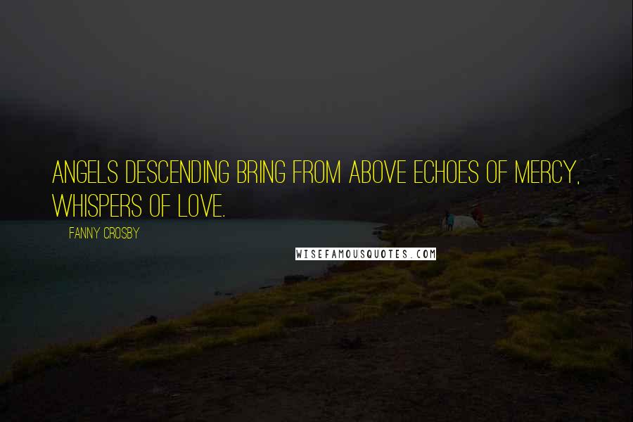 Fanny Crosby Quotes: Angels descending bring from above Echoes of mercy, whispers of love.