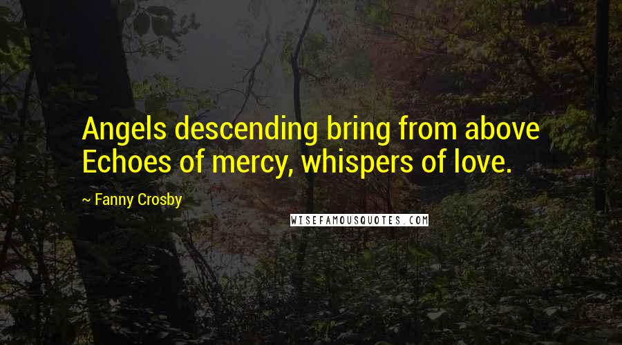 Fanny Crosby Quotes: Angels descending bring from above Echoes of mercy, whispers of love.