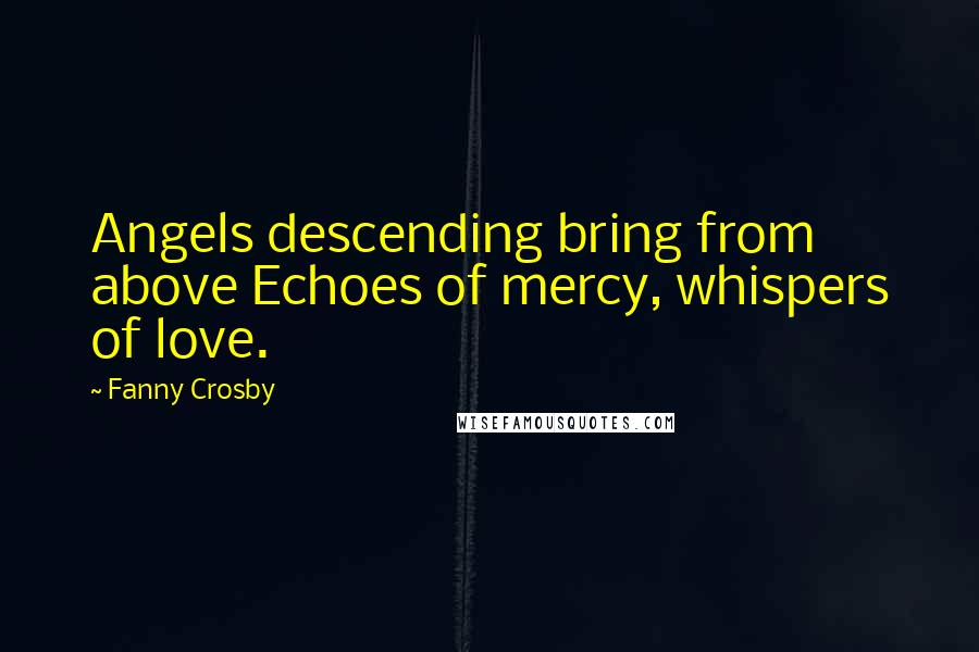 Fanny Crosby Quotes: Angels descending bring from above Echoes of mercy, whispers of love.