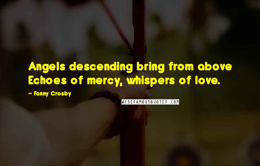 Fanny Crosby Quotes: Angels descending bring from above Echoes of mercy, whispers of love.