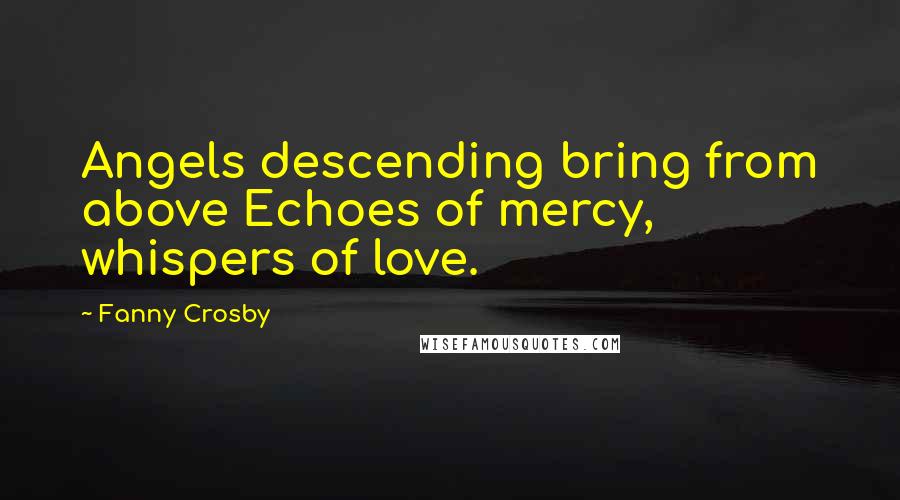Fanny Crosby Quotes: Angels descending bring from above Echoes of mercy, whispers of love.
