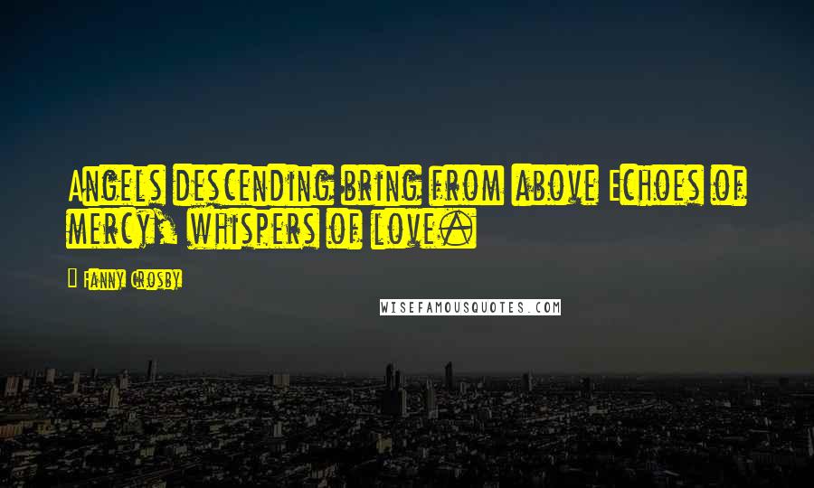 Fanny Crosby Quotes: Angels descending bring from above Echoes of mercy, whispers of love.