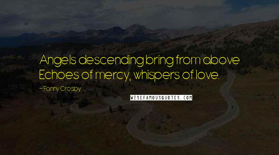 Fanny Crosby Quotes: Angels descending bring from above Echoes of mercy, whispers of love.