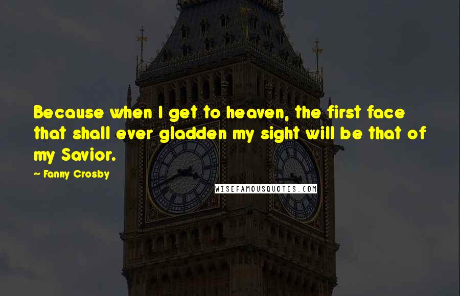 Fanny Crosby Quotes: Because when I get to heaven, the first face that shall ever gladden my sight will be that of my Savior.