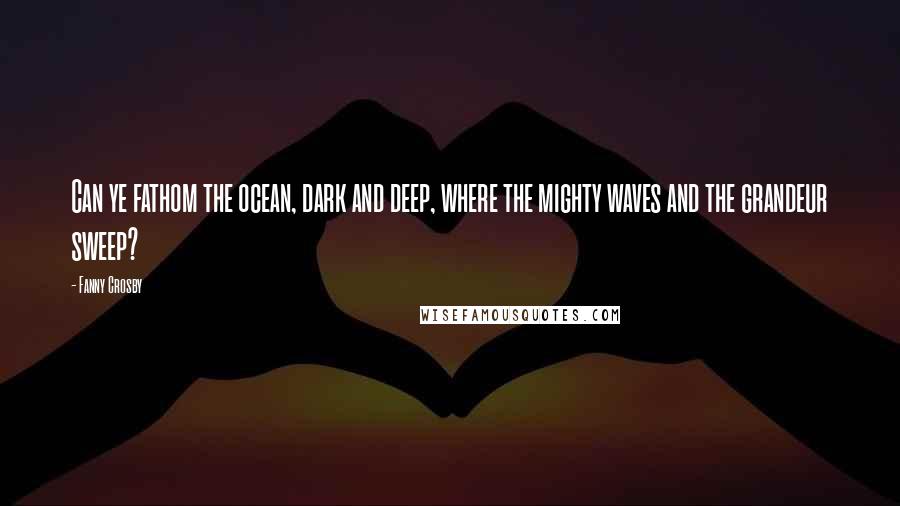 Fanny Crosby Quotes: Can ye fathom the ocean, dark and deep, where the mighty waves and the grandeur sweep?