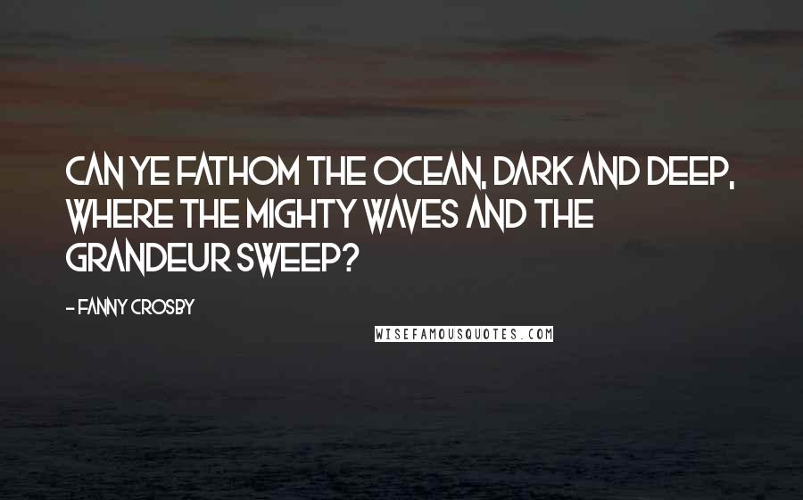 Fanny Crosby Quotes: Can ye fathom the ocean, dark and deep, where the mighty waves and the grandeur sweep?