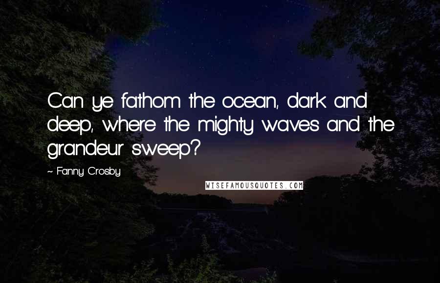 Fanny Crosby Quotes: Can ye fathom the ocean, dark and deep, where the mighty waves and the grandeur sweep?