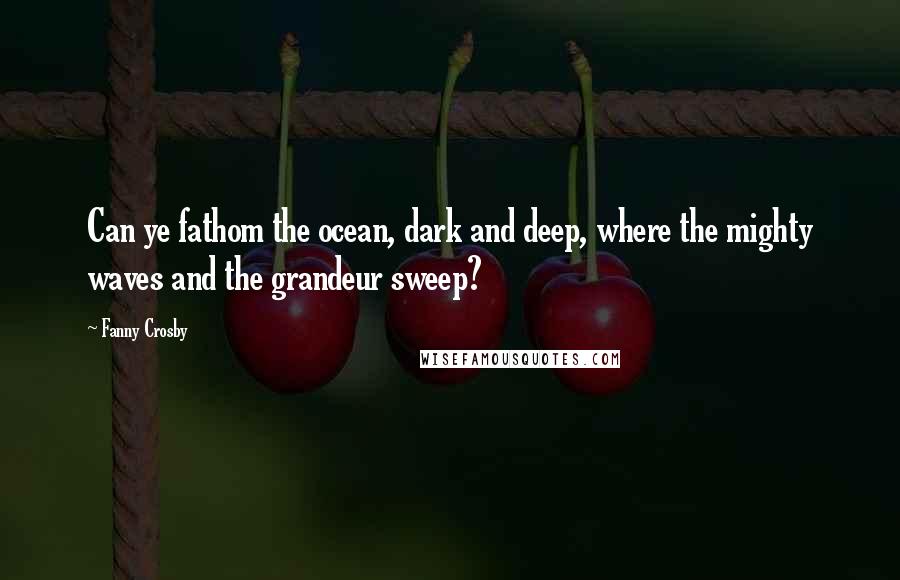 Fanny Crosby Quotes: Can ye fathom the ocean, dark and deep, where the mighty waves and the grandeur sweep?