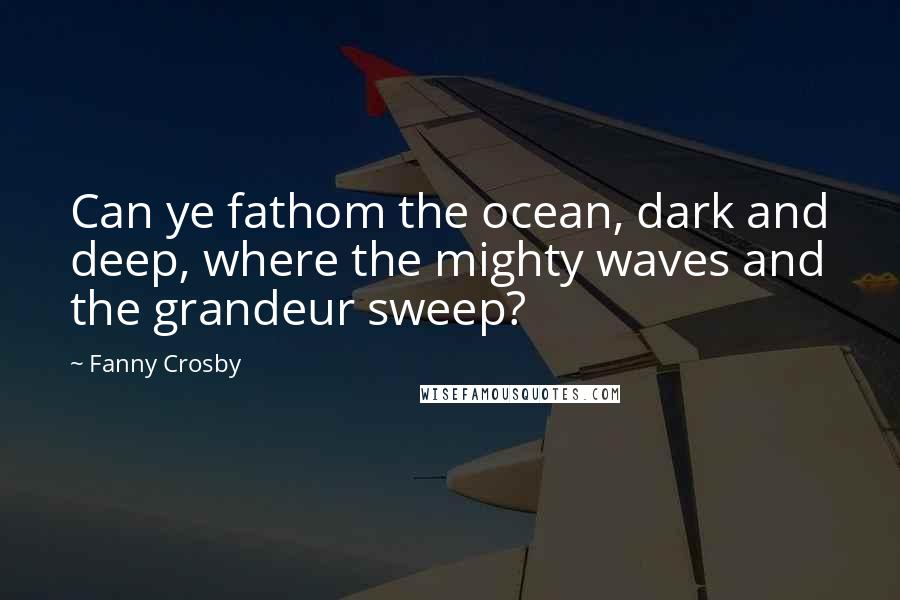 Fanny Crosby Quotes: Can ye fathom the ocean, dark and deep, where the mighty waves and the grandeur sweep?