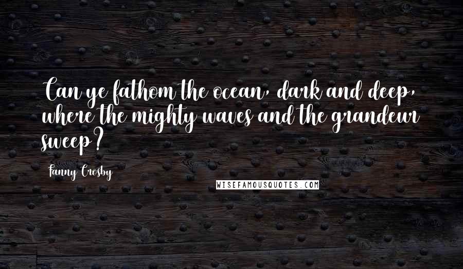 Fanny Crosby Quotes: Can ye fathom the ocean, dark and deep, where the mighty waves and the grandeur sweep?