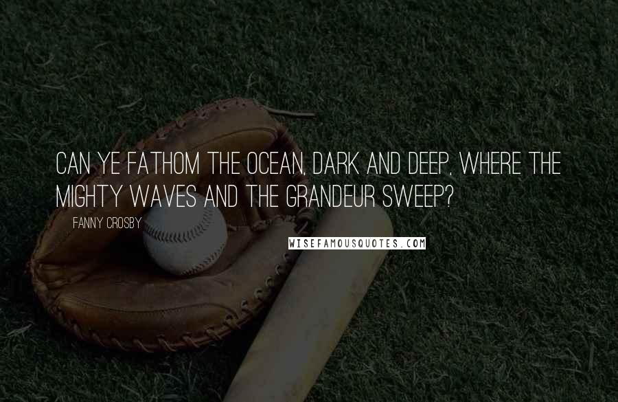 Fanny Crosby Quotes: Can ye fathom the ocean, dark and deep, where the mighty waves and the grandeur sweep?