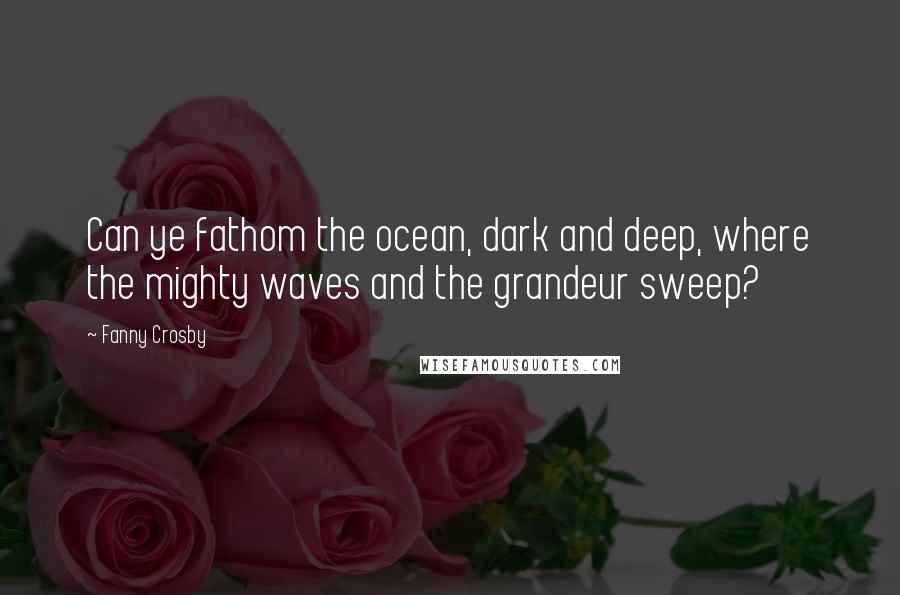Fanny Crosby Quotes: Can ye fathom the ocean, dark and deep, where the mighty waves and the grandeur sweep?