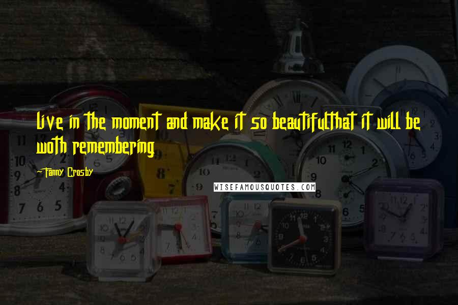 Fanny Crosby Quotes: live in the moment and make it so beautifulthat it will be woth remembering