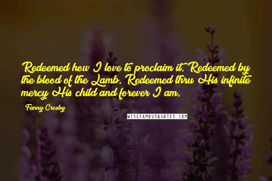 Fanny Crosby Quotes: Redeemed how I love to proclaim it. Redeemed by the blood of the Lamb. Redeemed thru His infinite mercy His child and forever I am.
