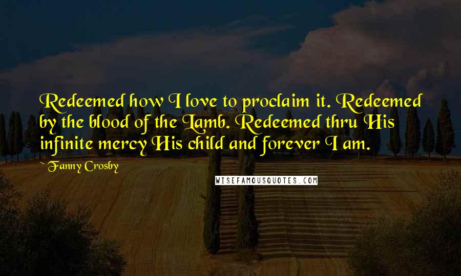 Fanny Crosby Quotes: Redeemed how I love to proclaim it. Redeemed by the blood of the Lamb. Redeemed thru His infinite mercy His child and forever I am.