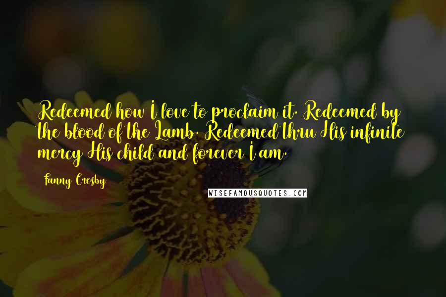 Fanny Crosby Quotes: Redeemed how I love to proclaim it. Redeemed by the blood of the Lamb. Redeemed thru His infinite mercy His child and forever I am.