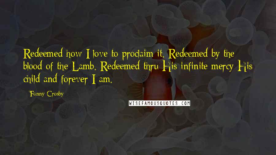 Fanny Crosby Quotes: Redeemed how I love to proclaim it. Redeemed by the blood of the Lamb. Redeemed thru His infinite mercy His child and forever I am.