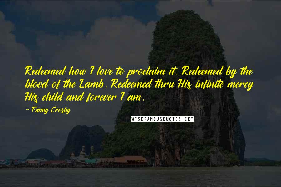 Fanny Crosby Quotes: Redeemed how I love to proclaim it. Redeemed by the blood of the Lamb. Redeemed thru His infinite mercy His child and forever I am.