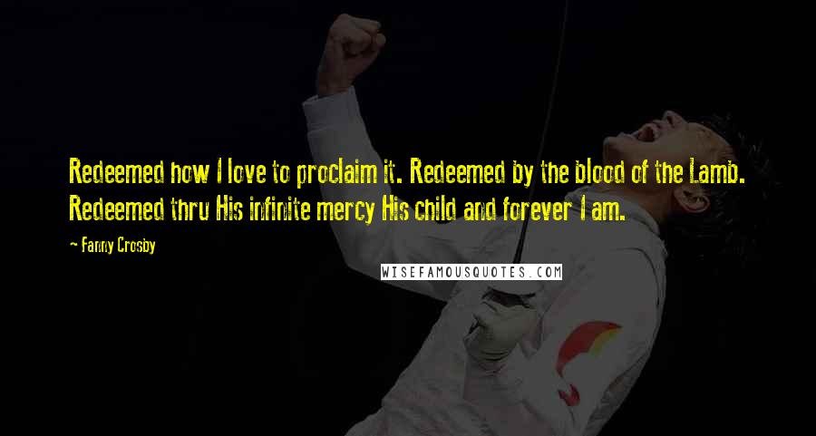 Fanny Crosby Quotes: Redeemed how I love to proclaim it. Redeemed by the blood of the Lamb. Redeemed thru His infinite mercy His child and forever I am.